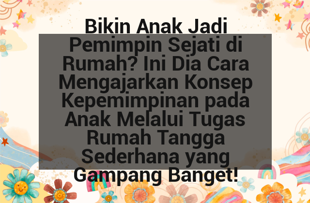 Bikin Anak Jadi Pemimpin Sejati di Rumah? Ini Dia Cara Mengajarkan Konsep Kepemimpinan pada Anak Melalui Tugas Rumah Tangga Sederhana yang Gampang Banget! afi-178.png